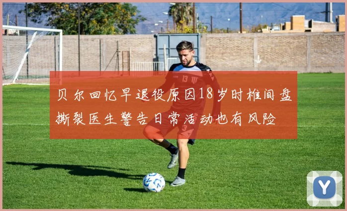贝尔回忆早退役原因18岁时椎间盘撕裂医生警告日常活动也有风险