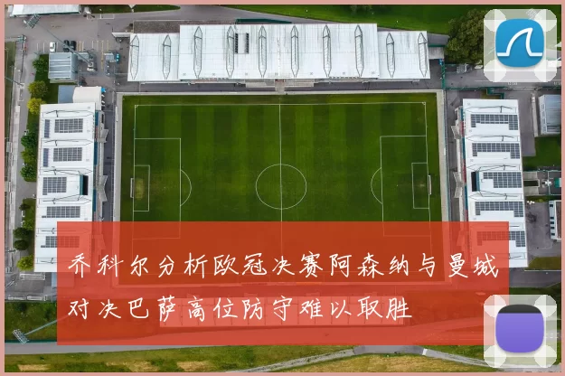 乔科尔分析欧冠决赛阿森纳与曼城对决巴萨高位防守难以取胜
