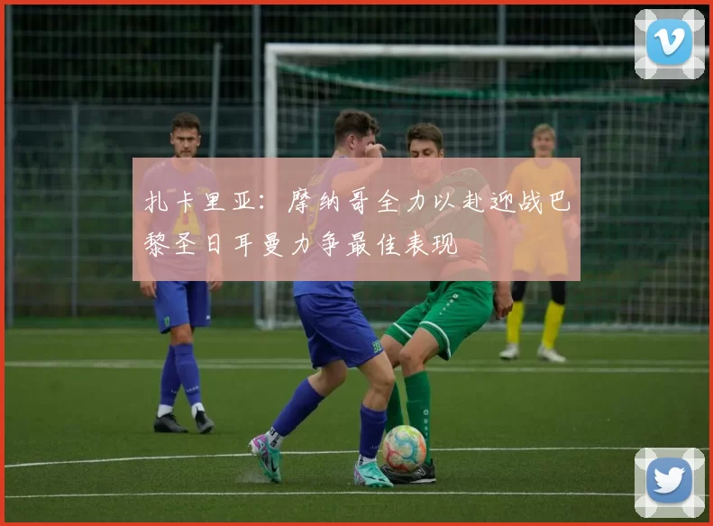 扎卡里亚：摩纳哥全力以赴迎战巴黎圣日耳曼力争最佳表现