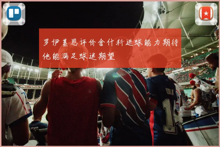 罗伊基恩评价舍什科进球能力期待他能满足球迷期望