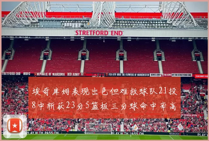 埃奇库姆表现出色但难救球队21投8中斩获23分5篮板三分球命中率高达45
