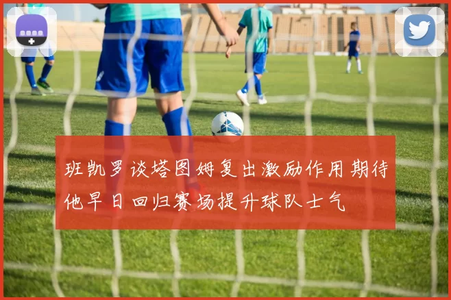 班凯罗谈塔图姆复出激励作用期待他早日回归赛场提升球队士气