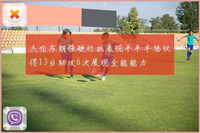 杰伦布朗强硬对抗表现平平半场仅得13分助攻6次展现全能能力