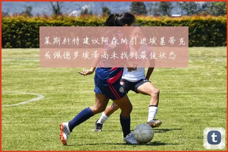 莱斯科特建议阿森纳引进埃基蒂克或佩德罗埃泽尚未找到最佳状态