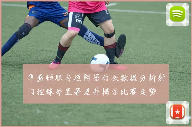 华盛顿联与迈阿密对决数据分析射门控球率显著差异揭示比赛走势