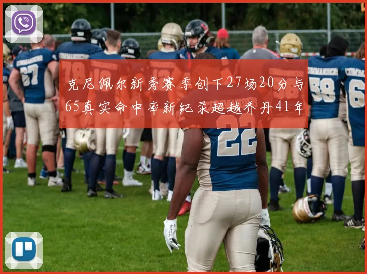 克尼佩尔新秀赛季创下27场20分与65真实命中率新纪录超越乔丹41年历史