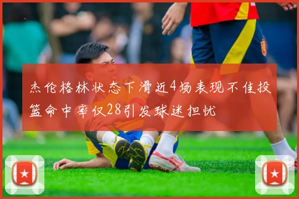 杰伦格林状态下滑近4场表现不佳投篮命中率仅28引发球迷担忧