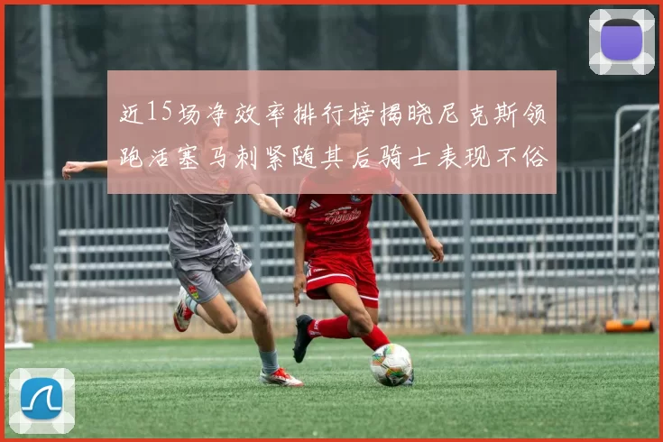 近15场净效率排行榜揭晓尼克斯领跑活塞马刺紧随其后骑士表现不俗