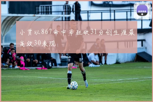 小贾以867命中率狂砍31分创生涯最高效30表现
