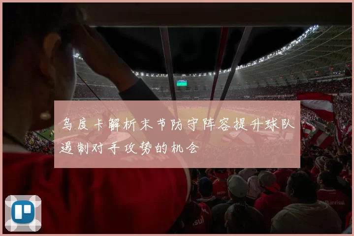 乌度卡解析末节防守阵容提升球队遏制对手攻势的机会