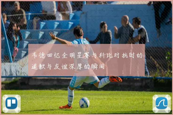 韦德回忆全明星赛与科比对抗时的道歉与友谊深厚的瞬间