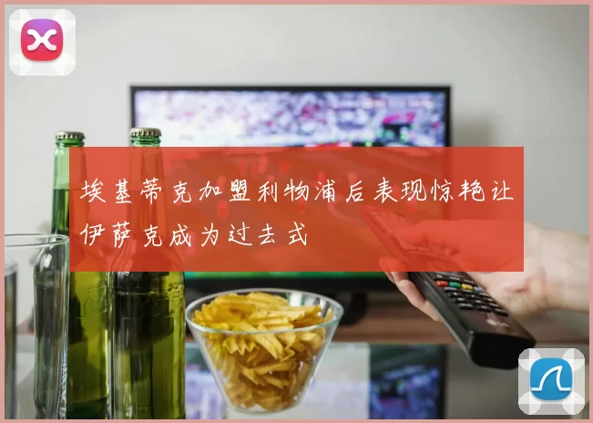 埃基蒂克加盟利物浦后表现惊艳让伊萨克成为过去式