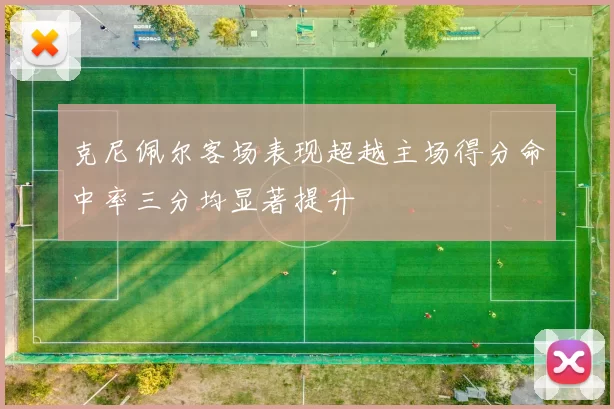 克尼佩尔客场表现超越主场得分命中率三分均显著提升