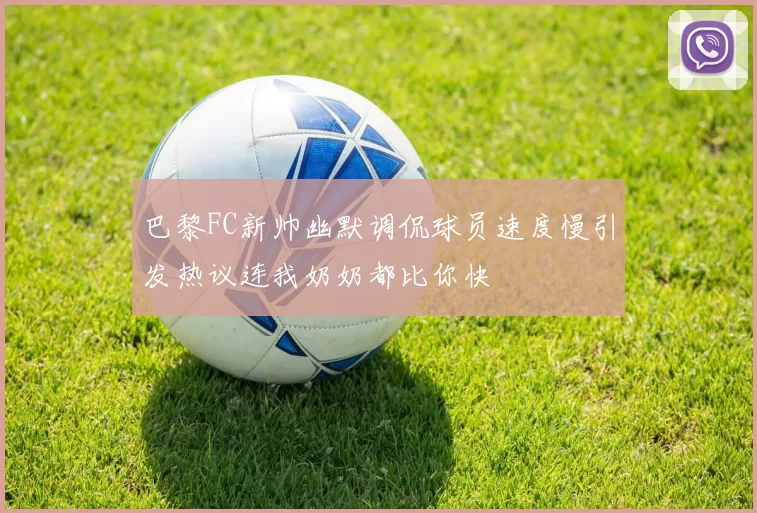 巴黎FC新帅幽默调侃球员速度慢引发热议连我奶奶都比你快
