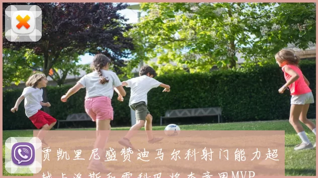 贾凯里尼盛赞迪马尔科射门能力超越卡洛斯和雷科巴将夺意甲MVP