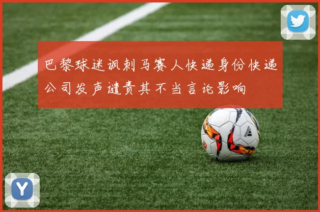 巴黎球迷讽刺马赛人快递身份快递公司发声谴责其不当言论影响