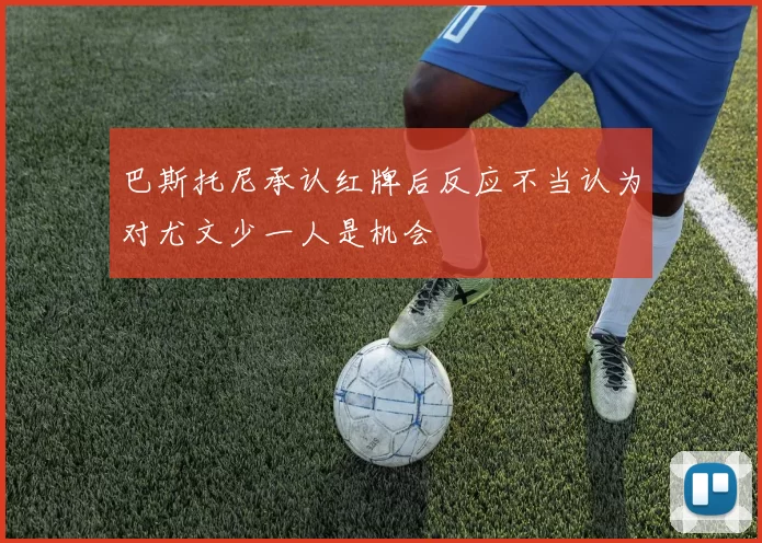 巴斯托尼承认红牌后反应不当认为对尤文少一人是机会