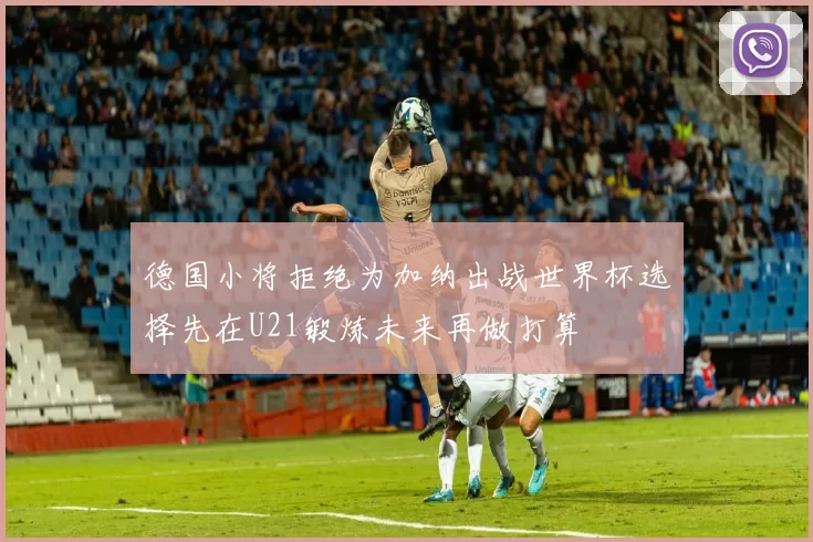 德国小将拒绝为加纳出战世界杯选择先在U21锻炼未来再做打算