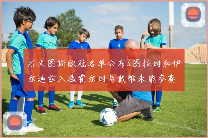 尤文图斯欧冠名单公布K图拉姆和伊尔迪兹入选霍尔姆与戴维未能参赛